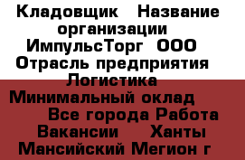 Кладовщик › Название организации ­ ИмпульсТорг, ООО › Отрасль предприятия ­ Логистика › Минимальный оклад ­ 45 000 - Все города Работа » Вакансии   . Ханты-Мансийский,Мегион г.